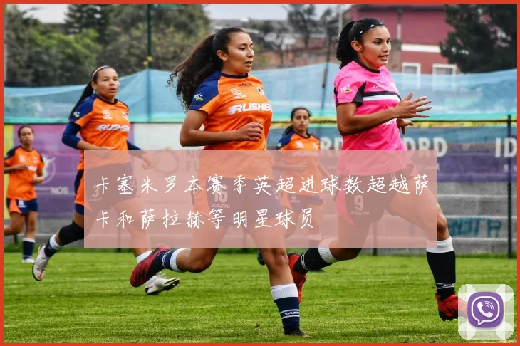 卡塞米罗本赛季英超进球数超越萨卡和萨拉赫等明星球员
