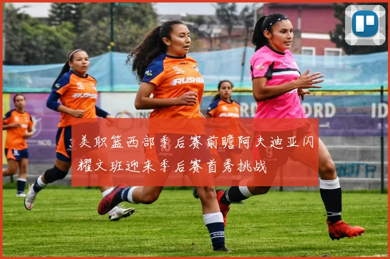 美职篮西部季后赛前瞻阿夫迪亚闪耀文班迎来季后赛首秀挑战