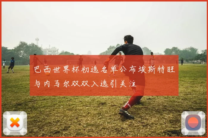 巴西世界杯初选名单公布埃斯特旺与内马尔双双入选引关注