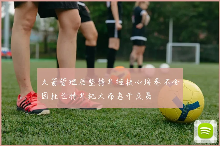 火箭管理层坚持年轻核心培养不会因杜兰特年纪大而急于交易