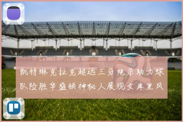 凯特琳克拉克超远三分绝杀助力球队险胜华盛顿神秘人展现女库里风采