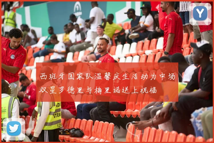 西班牙国家队温馨庆生活动为中场双星罗德里与梅里诺送上祝福