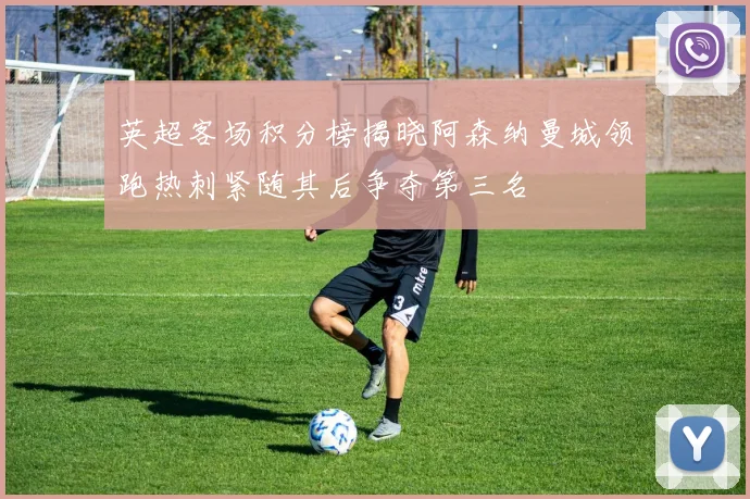 英超客场积分榜揭晓阿森纳曼城领跑热刺紧随其后争夺第三名