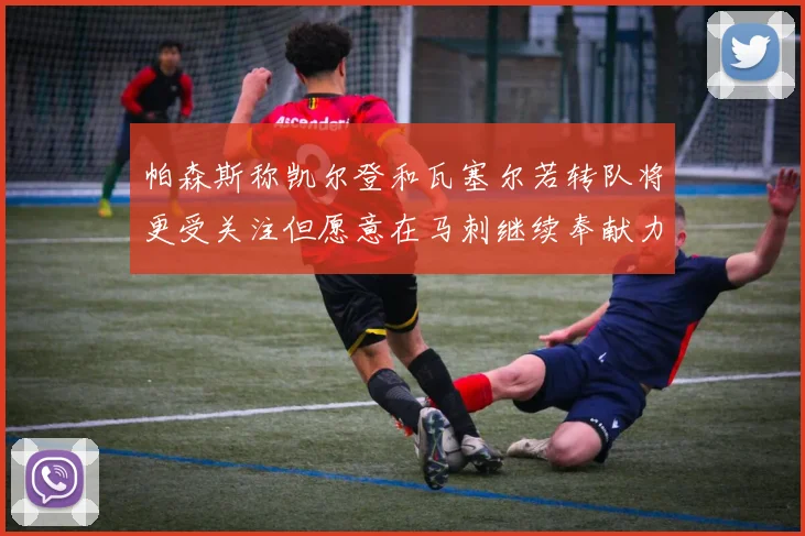 帕森斯称凯尔登和瓦塞尔若转队将更受关注但愿意在马刺继续奉献力量