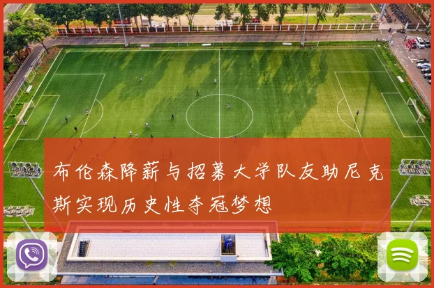 布伦森降薪与招募大学队友助尼克斯实现历史性夺冠梦想