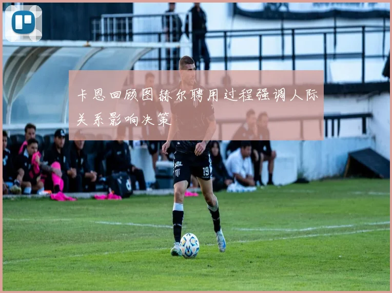 卡恩回顾图赫尔聘用过程强调人际关系影响决策