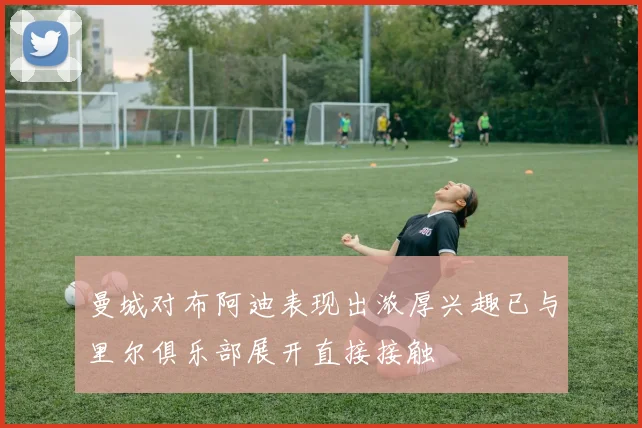 曼城对布阿迪表现出浓厚兴趣已与里尔俱乐部展开直接接触