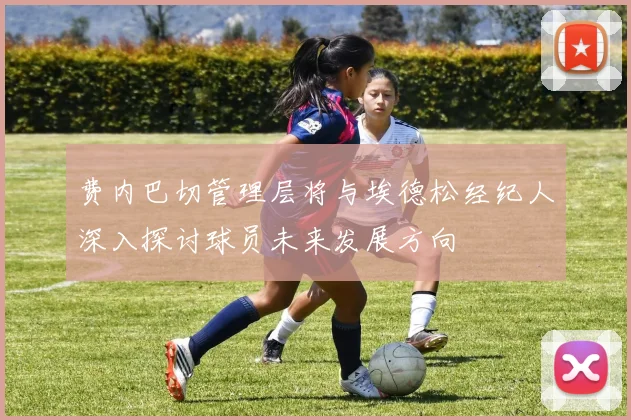 费内巴切管理层将与埃德松经纪人深入探讨球员未来发展方向
