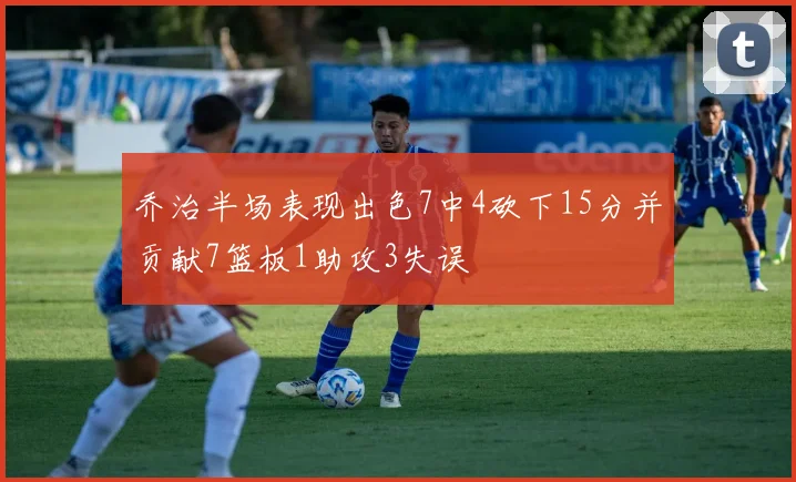 乔治半场表现出色7中4砍下15分并贡献7篮板1助攻3失误
