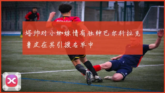 塔帅对小蜘蛛情有独钟巴尔科拉克鲁皮在其引援名单中