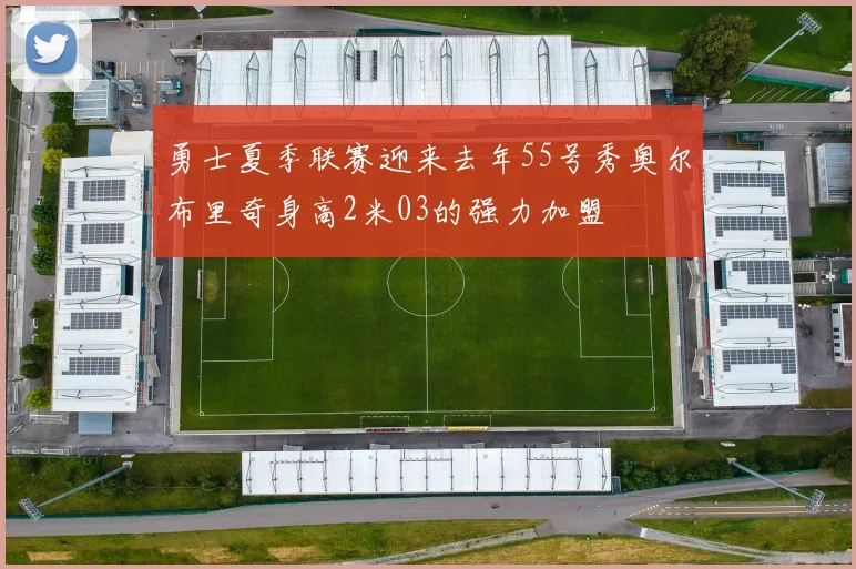 勇士夏季联赛迎来去年55号秀奥尔布里奇身高2米03的强力加盟