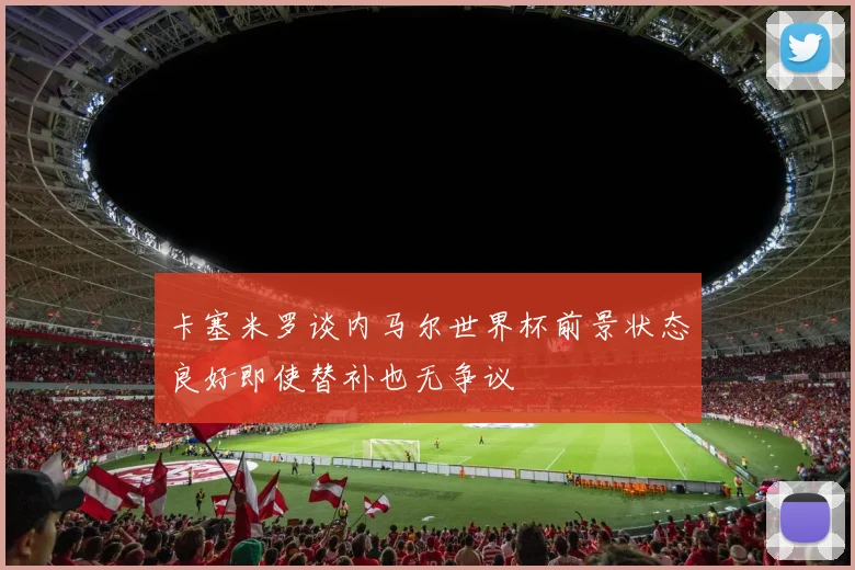 卡塞米罗谈内马尔世界杯前景状态良好即使替补也无争议