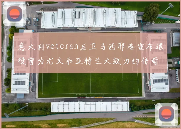 意大利veteran后卫马西耶洛宣布退役曾为尤文和亚特兰大效力的传奇球员