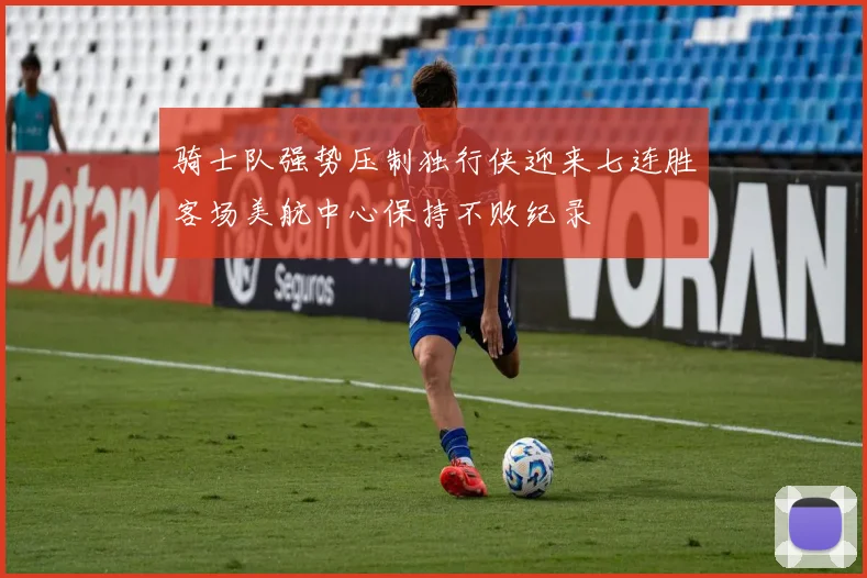 骑士队强势压制独行侠迎来七连胜客场美航中心保持不败纪录