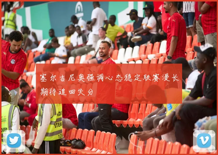 塞尔吉尼奥强调心态稳定联赛漫长期待追回失分