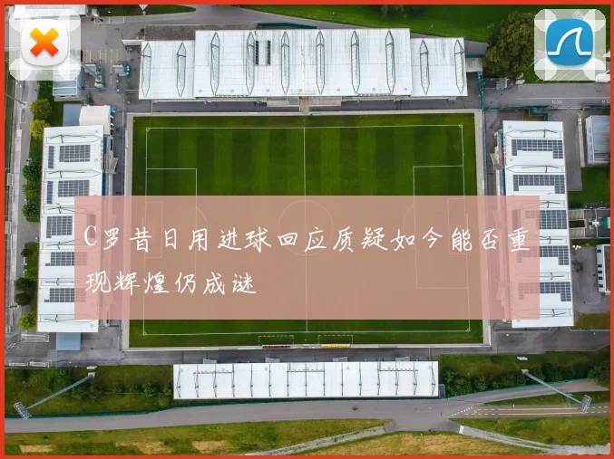 C罗昔日用进球回应质疑如今能否重现辉煌仍成谜