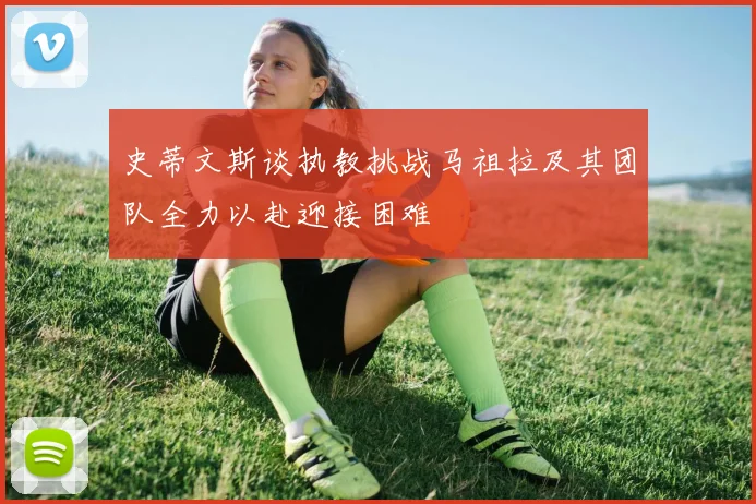 史蒂文斯谈执教挑战马祖拉及其团队全力以赴迎接困难