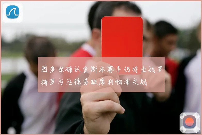 图多尔确认金斯本赛季仍将出战罗梅罗与范德芬缺席利物浦之战