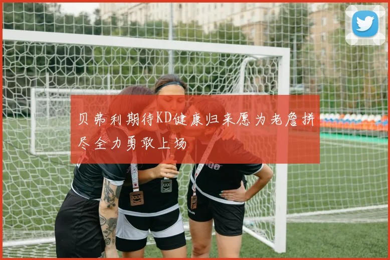 贝弗利期待KD健康归来愿为老詹拼尽全力勇敢上场