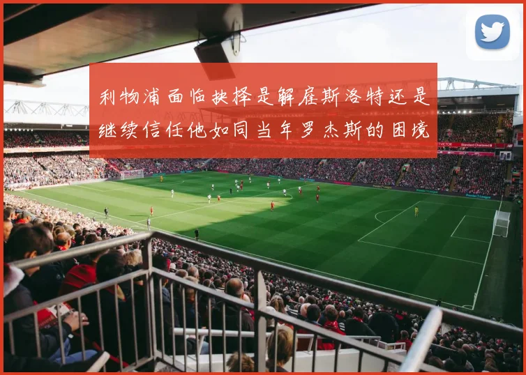 利物浦面临抉择是解雇斯洛特还是继续信任他如同当年罗杰斯的困境