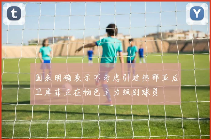 国米明确表示不考虑引进热那亚后卫库菲正在物色主力级别球员