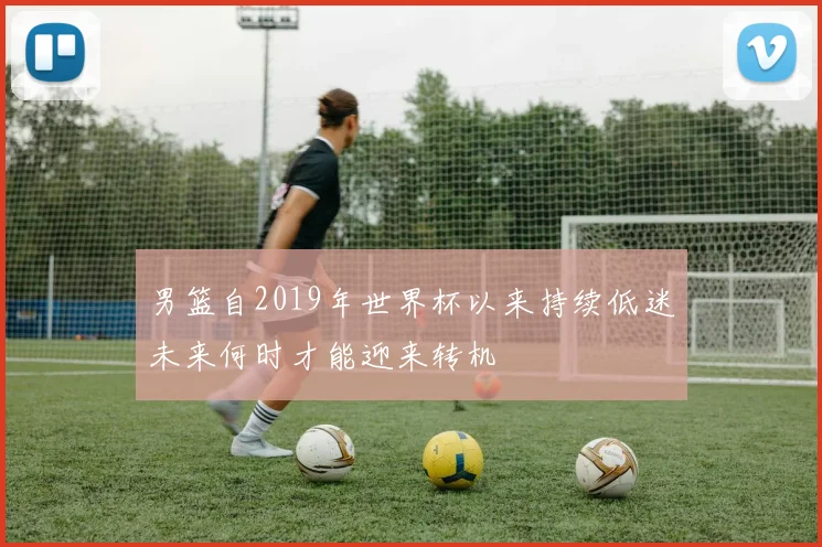 男篮自2019年世界杯以来持续低迷未来何时才能迎来转机