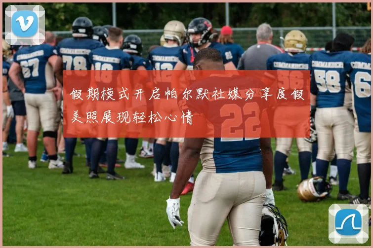假期模式开启帕尔默社媒分享度假美照展现轻松心情