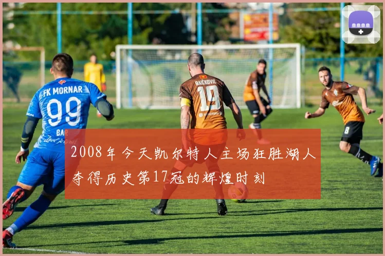 2008年今天凯尔特人主场狂胜湖人夺得历史第17冠的辉煌时刻