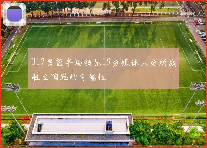U17男篮半场领先19分媒体人分析战胜立陶宛的可能性