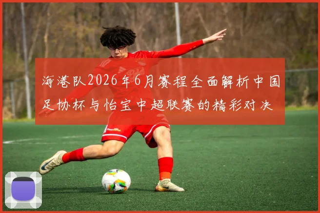 海港队2026年6月赛程全面解析中国足协杯与怡宝中超联赛的精彩对决